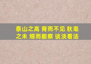 泰山之高 背而不见 秋毫之未 细而能察 谈淡看法